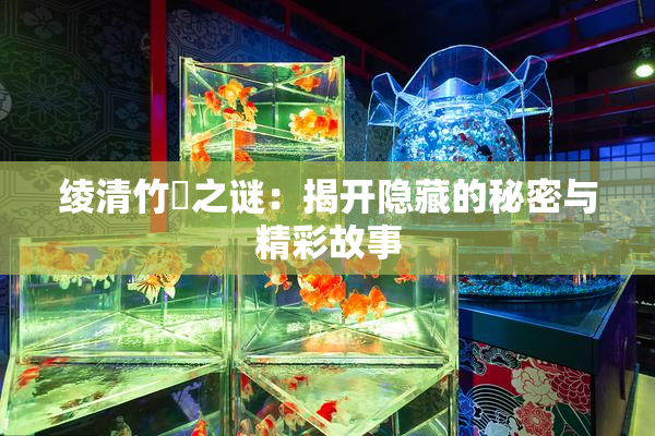 绫清竹婬之谜：揭开隐藏的秘密与精彩故事