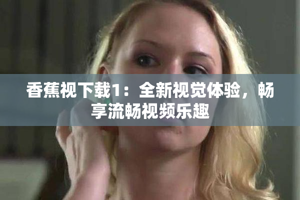 香蕉视下载1：全新视觉体验，畅享流畅视频乐趣
