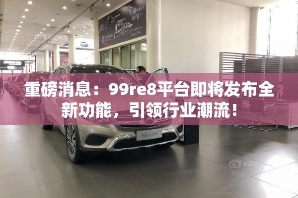 重磅消息：99re8平台即将发布全新功能，引领行业潮流！
