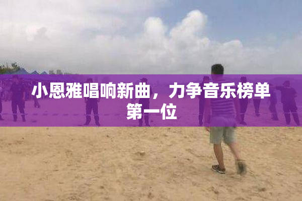 小恩雅唱响新曲，力争音乐榜单第一位