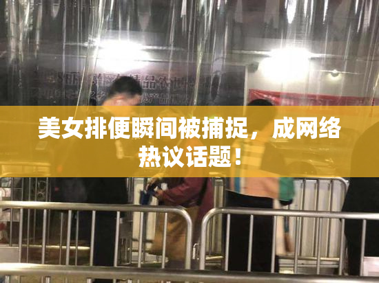 美女排便瞬间被捕捉，成网络热议话题！