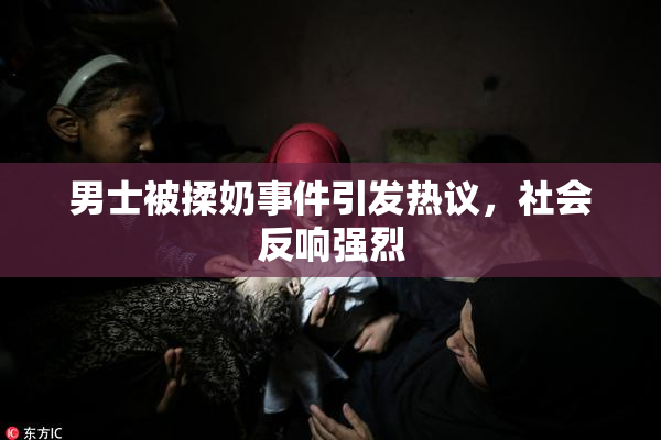 男士被揉奶事件引发热议，社会反响强烈