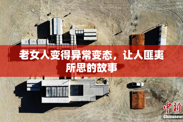 老女人变得异常变态，让人匪夷所思的故事