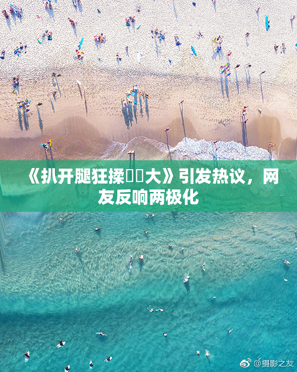 《扒开腿狂揉❌‌大》引发热议，网友反响两极化