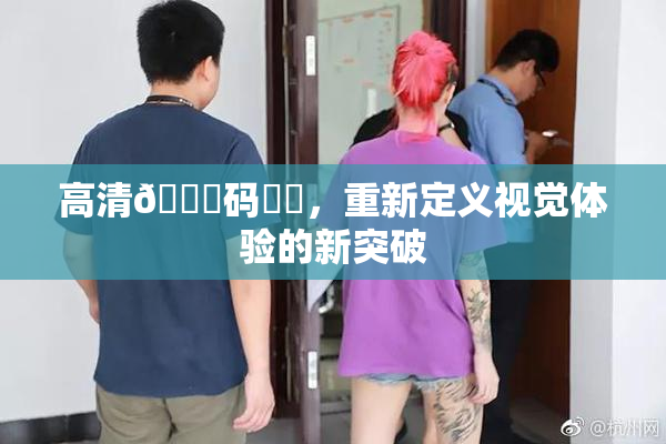 高清🈚码❌‌，重新定义视觉体验的新突破