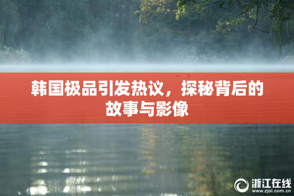 韩国极品引发热议，探秘背后的故事与影像