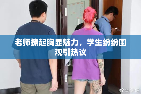 老师撩起胸显魅力，学生纷纷围观引热议