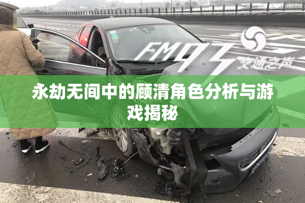 永劫无间中的顾清角色分析与游戏揭秘