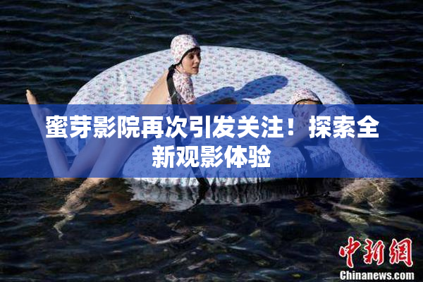 蜜芽影院再次引发关注！探索全新观影体验