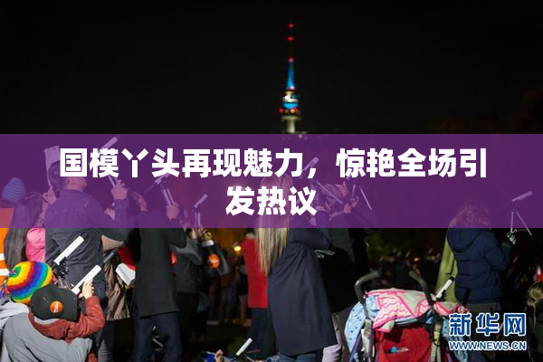 国模丫头再现魅力，惊艳全场引发热议