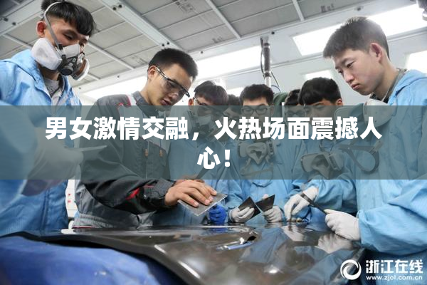 男女激情交融，火热场面震撼人心！