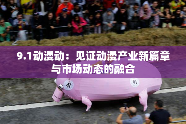 9.1动漫动：见证动漫产业新篇章与市场动态的融合