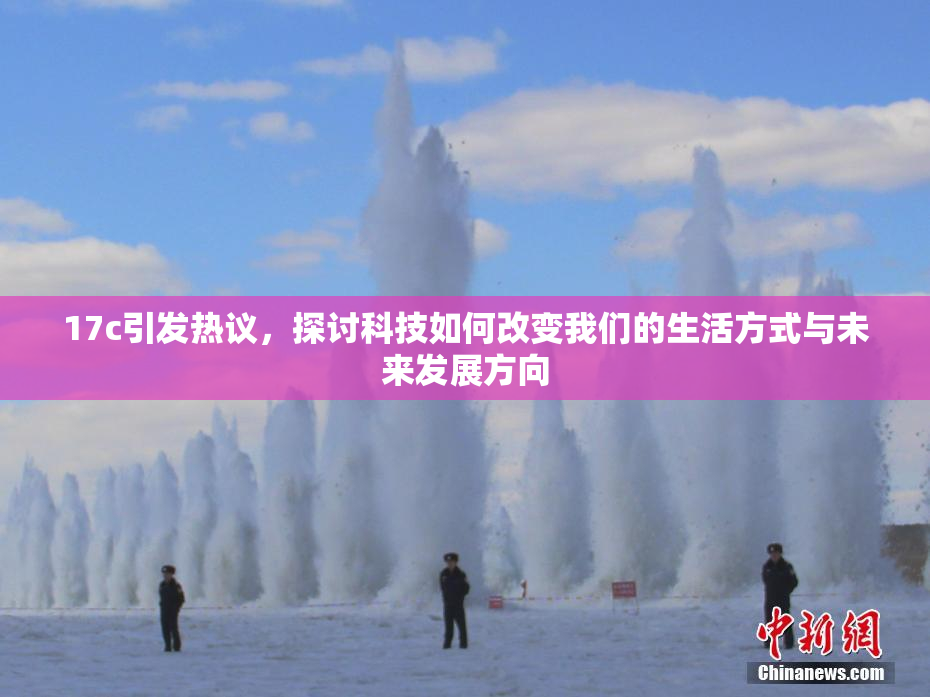 17c引发热议，探讨科技如何改变我们的生活方式与未来发展方向
