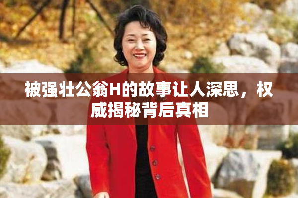 被强壮公翁H的故事让人深思，权威揭秘背后真相