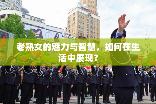 老熟女的魅力与智慧，如何在生活中展现？