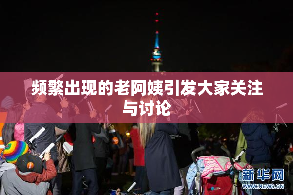 频繁出现的老阿姨引发大家关注与讨论