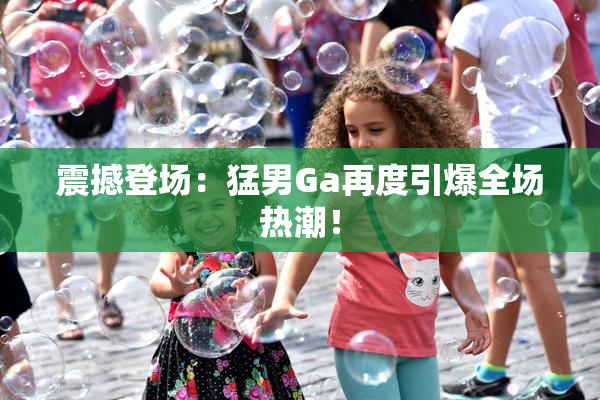 震撼登场：猛男Ga再度引爆全场热潮！