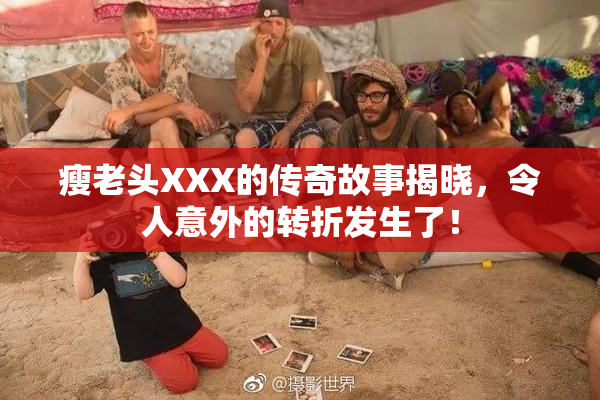 瘦老头XXX的传奇故事揭晓，令人意外的转折发生了！