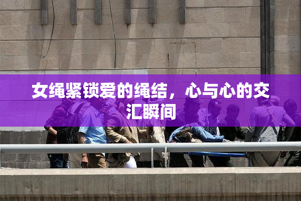 女绳紧锁爱的绳结，心与心的交汇瞬间