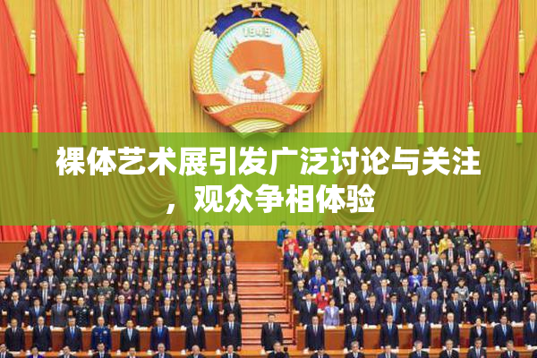 裸体艺术展引发广泛讨论与关注，观众争相体验