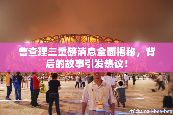 曹查理三重磅消息全面揭秘，背后的故事引发热议！