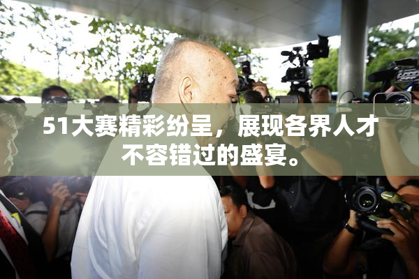 51大赛精彩纷呈，展现各界人才不容错过的盛宴。