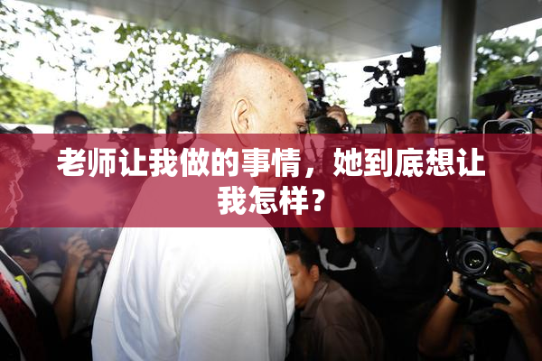 老师让我做的事情，她到底想让我怎样？