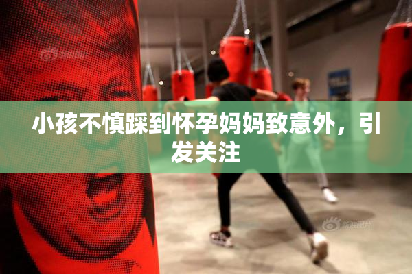 小孩不慎踩到怀孕妈妈致意外，引发关注