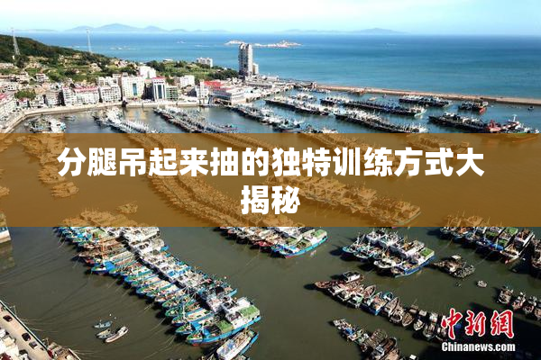 分腿吊起来抽的独特训练方式大揭秘