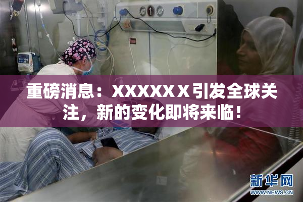 重磅消息：XXXXXⅩ引发全球关注，新的变化即将来临！