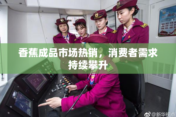 香蕉成品市场热销，消费者需求持续攀升