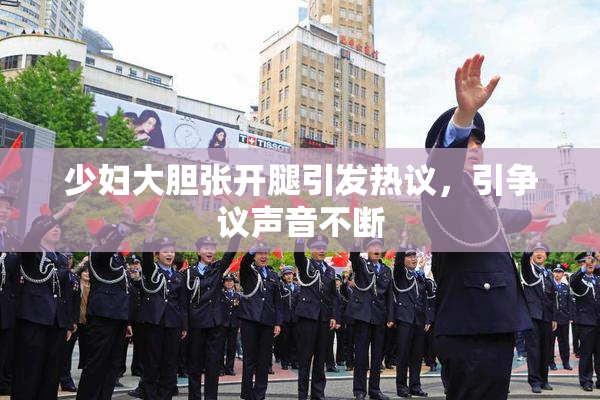 少妇大胆张开腿引发热议，引争议声音不断