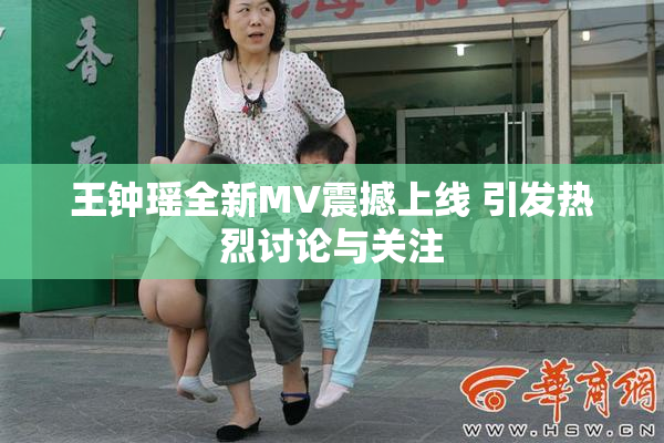 王钟瑶全新MV震撼上线 引发热烈讨论与关注