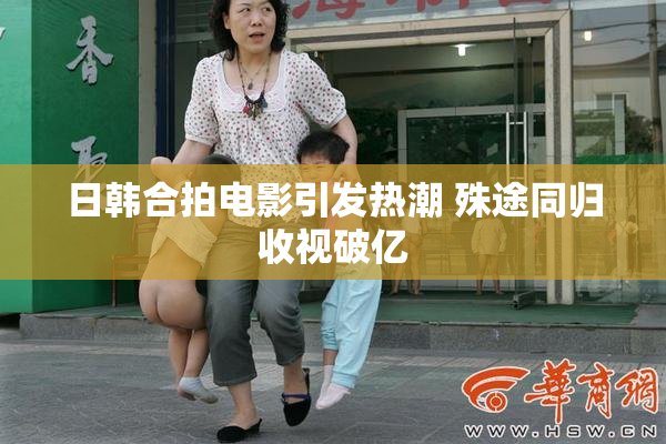 日韩合拍电影引发热潮 殊途同归收视破亿