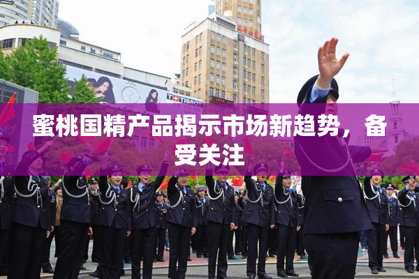 蜜桃国精产品揭示市场新趋势，备受关注