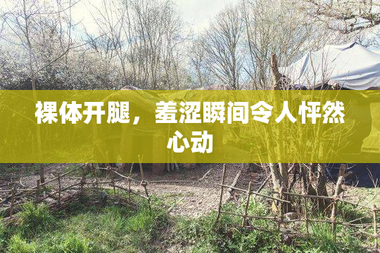 裸体开腿，羞涩瞬间令人怦然心动