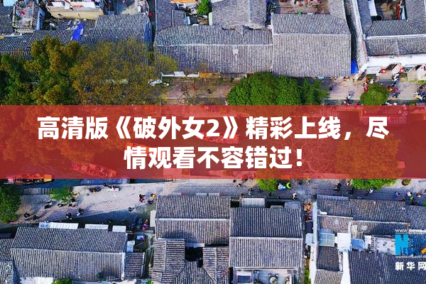 高清版《破外女2》精彩上线，尽情观看不容错过！