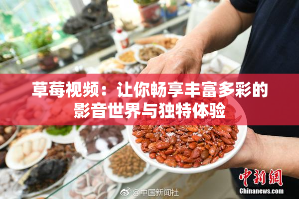 草莓视频：让你畅享丰富多彩的影音世界与独特体验