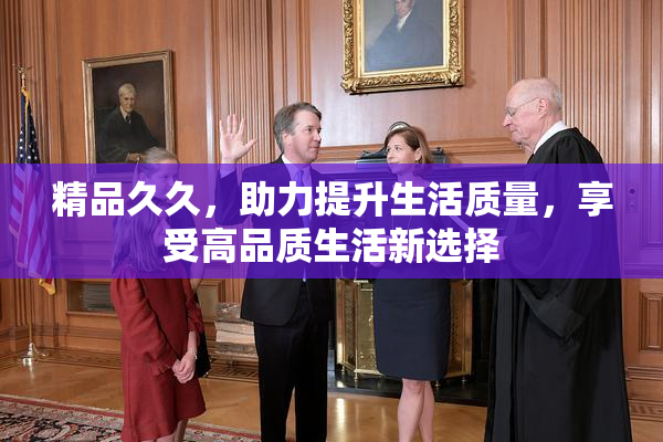 精品久久，助力提升生活质量，享受高品质生活新选择