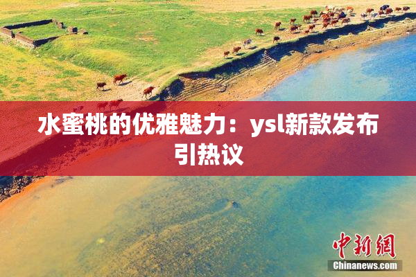 水蜜桃的优雅魅力：ysl新款发布引热议