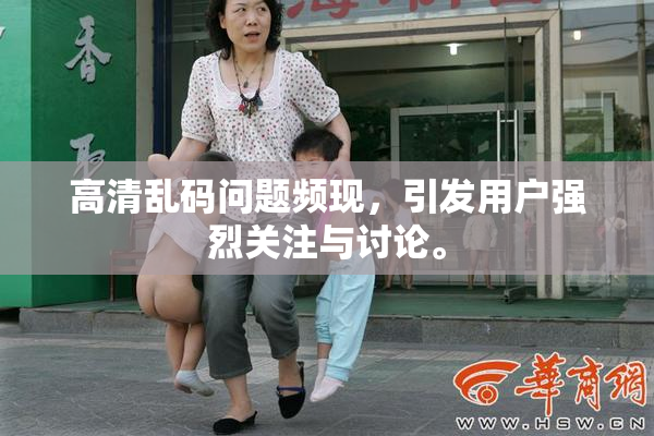 高清乱码问题频现，引发用户强烈关注与讨论。