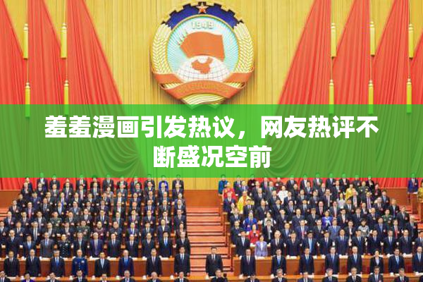 羞羞漫画引发热议，网友热评不断盛况空前