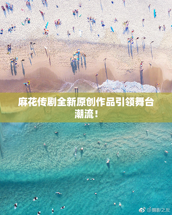麻花传剧全新原创作品引领舞台潮流！