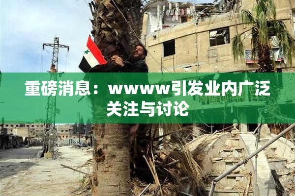重磅消息：wwww引发业内广泛关注与讨论