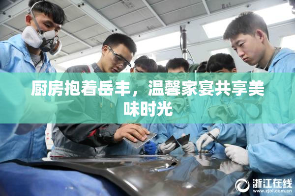 厨房抱着岳丰，温馨家宴共享美味时光