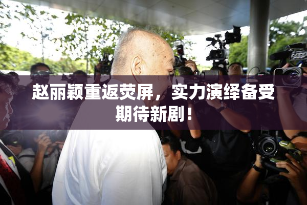 赵丽颖重返荧屏，实力演绎备受期待新剧！