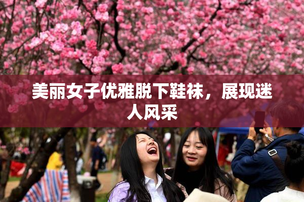 美丽女子优雅脱下鞋袜，展现迷人风采