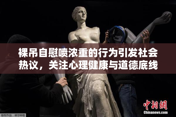 裸吊自慰喷浓重的行为引发社会热议，关注心理健康与道德底线