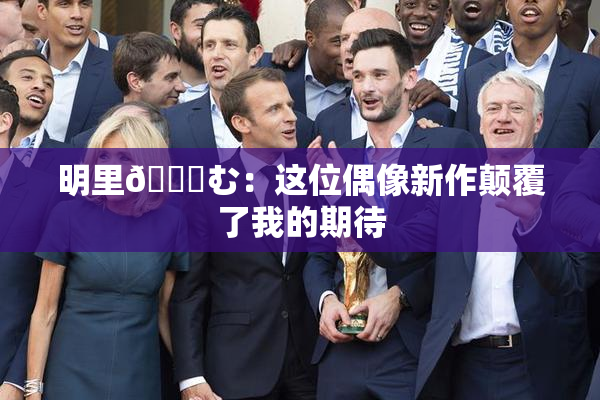 明里😚む：这位偶像新作颠覆了我的期待