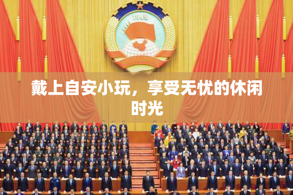 戴上自安小玩，享受无忧的休闲时光